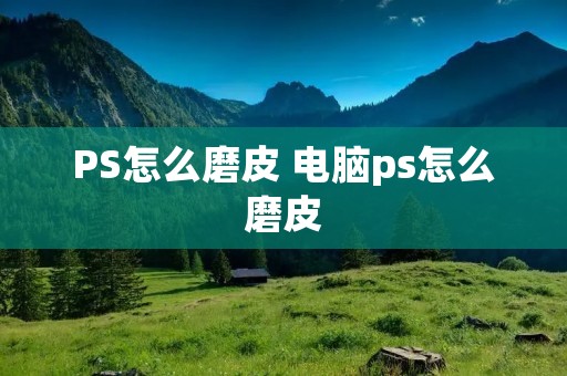 PS怎么磨皮 电脑ps怎么磨皮