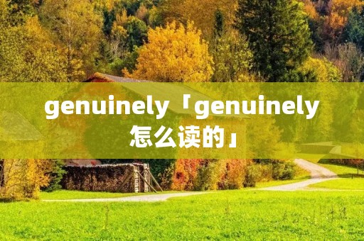 genuinely「genuinely怎么读的」 genuinely「genuinely怎么读的」