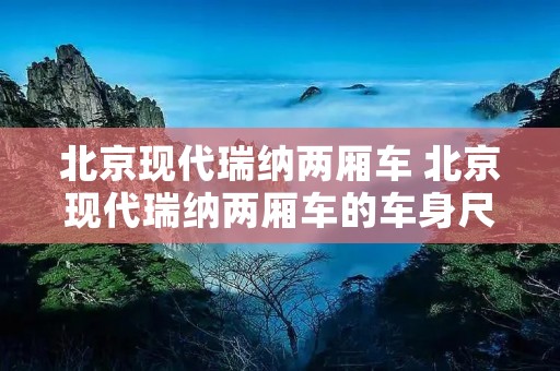 北京现代瑞纳两厢车 北京现代瑞纳两厢车的车身尺寸 北京现代瑞纳两厢车 北京现代瑞纳两厢车的车身尺寸