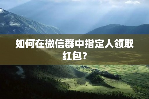 如何在微信群中指定人领取红包? 如何在微信群中指定人领取红包?