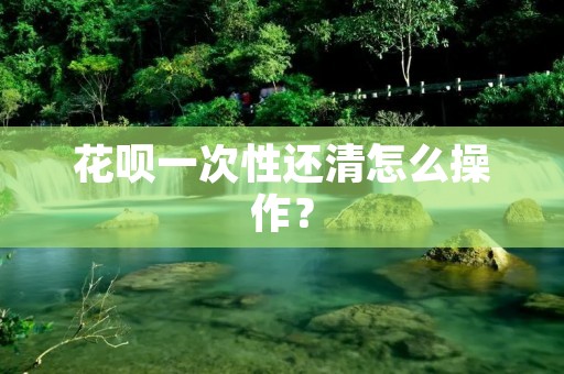 花呗一次性还清怎么操作？
