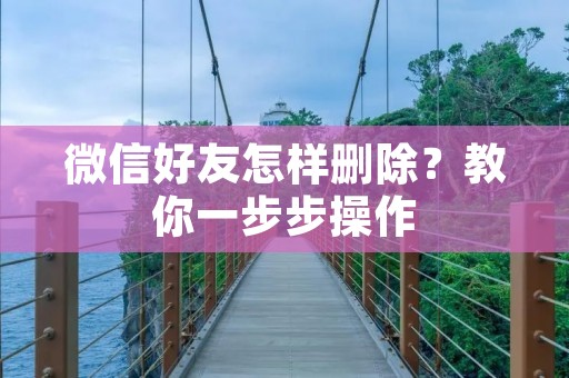 微信好友怎样删除?教你一步步操作 微信好友怎样删除?教你一步步操作