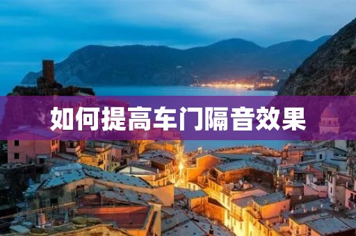 如何提高车门隔音效果 如何提高车门隔音效果