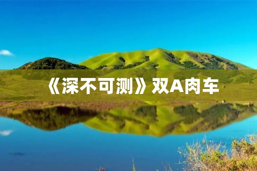 《深不可测》双A肉车：扭曲的欲望与黑暗的人性