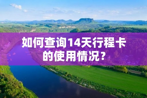 如何查询14天行程卡的使用情况? 如何查询14天行程卡的使用情况?