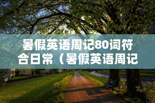暑假英语周记80词符合日常(暑假英语周记80词符合日常带翻译) 暑假英语周记80词符合日常(暑假英语周记80词符合日常带翻译)