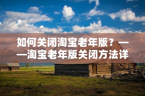 如何关闭淘宝老年版?——淘宝老年版关闭方法详解 如何关闭淘宝老年版?——淘宝老年版关闭方法详解