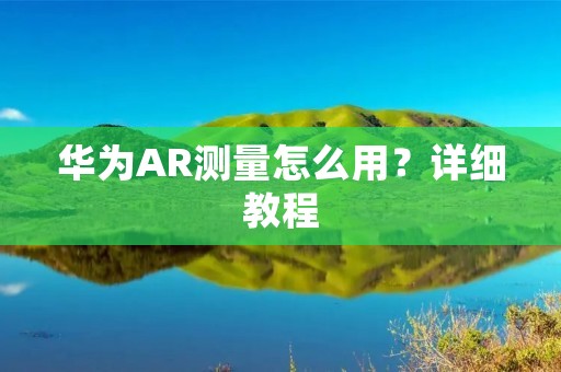 华为AR测量怎么用?详细教程 华为AR测量怎么用?详细教程