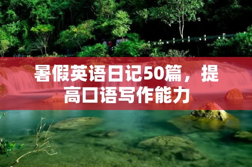 暑假英语日记50篇，提高口语写作能力