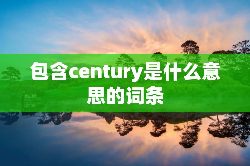 包含century是什么意思的词条 包含century是什么意思的词条