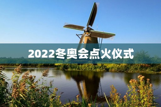 2022冬奥会点火仪式:燃起冬季运动的** 2022冬奥会点火仪式:燃起冬季运动的**