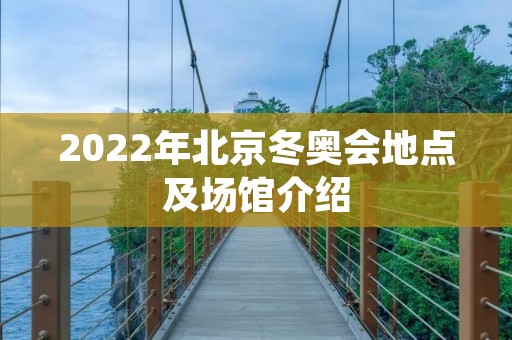 2022年北京冬奥会地点及场馆介绍 2022年北京冬奥会地点及场馆介绍