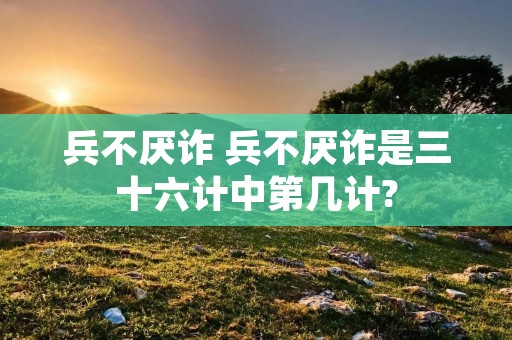兵不厌诈 兵不厌诈是三十六计中第几计?