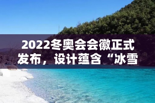 2022冬奥会会徽正式发布，设计蕴含“冰雪之梦”