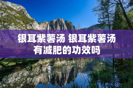 银耳紫薯汤 银耳紫薯汤有减肥的功效吗