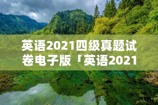 英语2021四级真题试卷电子版「英语2021四级真题试卷电子版答案」