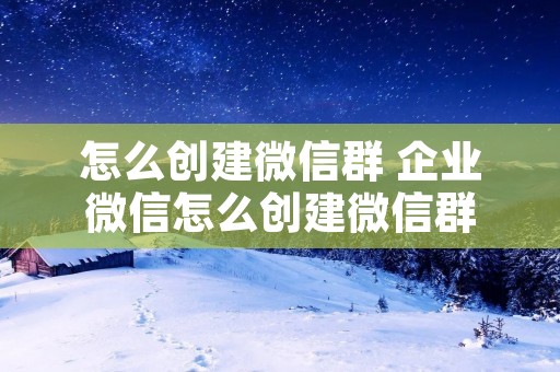 怎么创建微信群 企业微信怎么创建微信群
