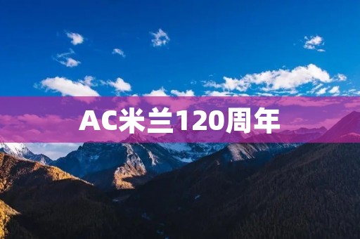 AC米兰120周年:传奇历程与未来展望 AC米兰120周年:传奇历程与未来展望