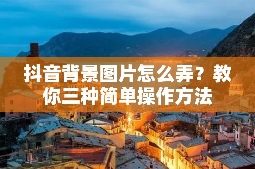抖音背景图片怎么弄?教你三种简单操作方法 抖音背景图片怎么弄?教你三种简单操作方法