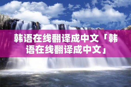 韩语在线翻译成中文「韩语在线翻译成中文」 韩语在线翻译成中文「韩语在线翻译成中文」