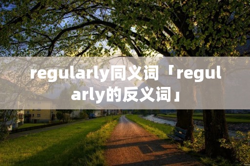 regularly同义词「regularly的反义词」 regularly同义词「regularly的反义词」