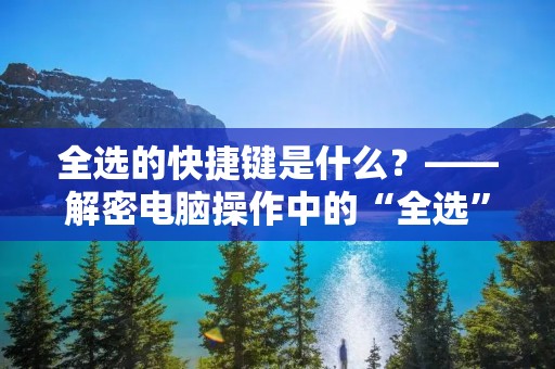 全选的快捷键是什么?——解密电脑操作中的“全选” 全选的快捷键是什么?——解密电脑操作中的“全选”