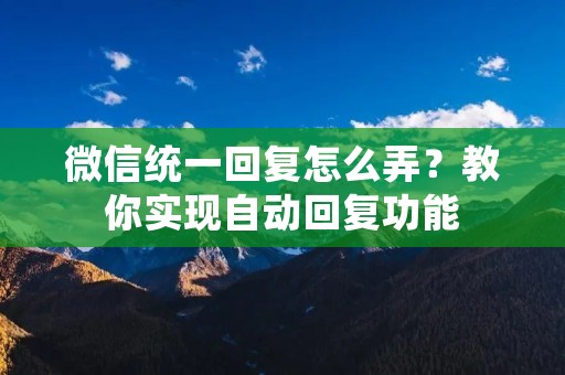 微信统一回复怎么弄?教你实现自动回复功能 微信统一回复怎么弄?教你实现自动回复功能