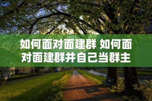 如何面对面建群 如何面对面建群并自己当群主