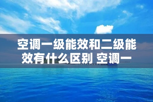 空调一级能效和二级能效有什么区别 空调一级能效和二级能效的区别
