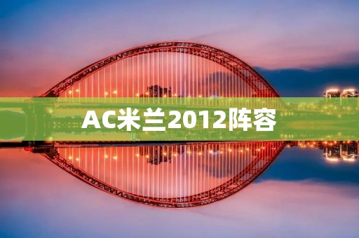 AC米兰2012阵容:红黑军团的辉煌时刻 AC米兰2012阵容:红黑军团的辉煌时刻