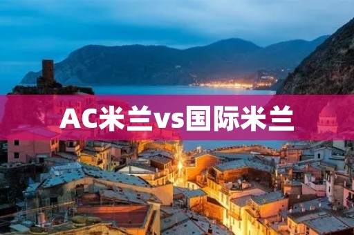 AC米兰vs国际米兰:经典德比战再次上演 AC米兰vs国际米兰:经典德比战再次上演