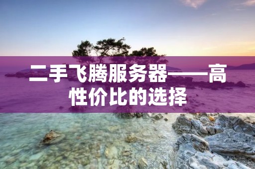 二手飞腾服务器——高性价比的选择