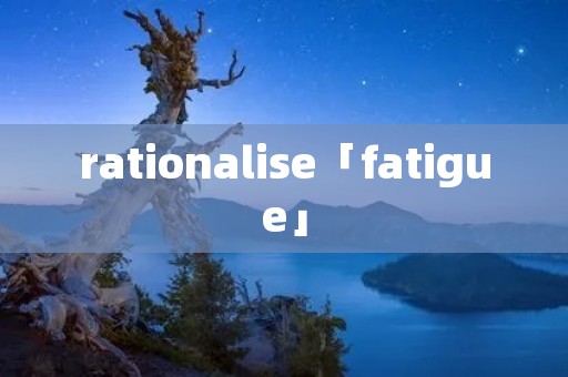 rationalise「fatigue」