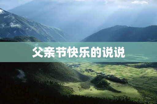 父亲节快乐的说说：感恩父爱，传承家风