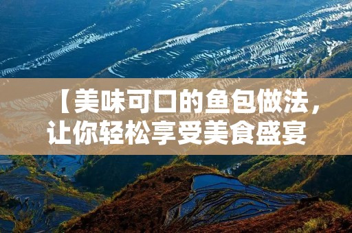 【美味可口的鱼包做法,让你轻松享受美食盛宴】 【美味可口的鱼包做法,让你轻松享受美食盛宴】