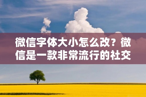 微信字体大小怎么改?微信是一款非常流行的社交聊天软件,它为用户提供了许多实用的功能,其中包括聊天字体大小的设置。如果你想要改变微信聊天界面的字体大小,那么本文将为你提供详细的步骤和操作方法。 微信字体大小怎么改?微信是一款非常流行的社交聊天软件,它为用户提供了许多实用的功能,其中包括聊天字体大小的设置。如果你想要改变微信聊天界面的字体大小,那么本文将为你提供详细的步骤和操作方法。