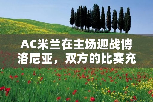 AC米兰在主场迎战博洛尼亚，双方的比赛充满了悬念和看点。AC米兰作为意甲的顶尖球队之一，在这场比赛中必须争取胜利，以保持在联赛积分榜上的竞争力。而博洛尼亚则希望能够在客场拿到宝贵的积分，以提升自己在联赛中的排名。