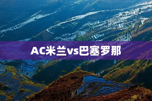 AC米兰vs巴塞罗那：欧洲豪门之间的对决