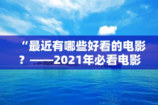 “最近有哪些好看的电影?——2021年必看电影推荐”