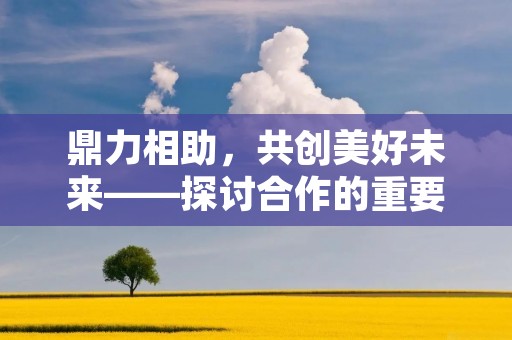 鼎力相助,共创美好未来——探讨合作的重要性 鼎力相助,共创美好未来——探讨合作的重要性