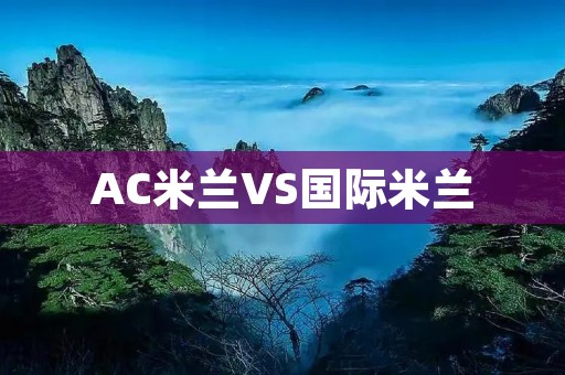 AC米兰VS国际米兰:经典德比再度上演 AC米兰VS国际米兰:经典德比再度上演
