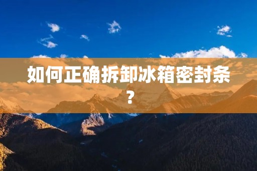 如何正确拆卸冰箱密封条？