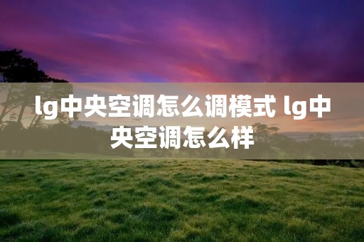 lg中央空调怎么调模式 lg中央空调怎么样