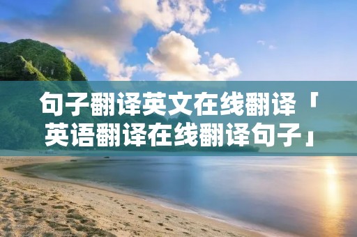 句子翻译英文在线翻译「英语翻译在线翻译句子」