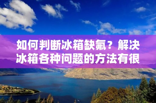 如何判断冰箱缺氟？解决冰箱各种问题的方法有很多种，但是如果您的冰箱出现了不制冷、制冷效果不佳等问题，那么很可能是冰箱缺氟所导致的。因此，本文将为您介绍如何判断冰箱缺氟以及如何解决这一问题。