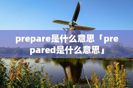 prepare是什么意思「prepared是什么意思」 prepare是什么意思「prepared是什么意思」
