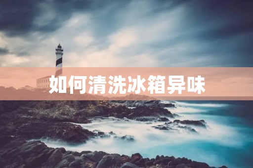 如何清洗冰箱异味 如何清洗冰箱异味