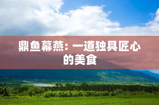 鼎鱼幕燕: 一道独具匠心的美食