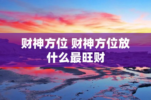 财神方位 财神方位放什么最旺财 财神方位 财神方位放什么最旺财