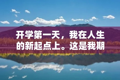 开学第一天,我在人生的新起点上。这是我期待已久的一天,也是我对未来充满希望的一天。早上,我提前一个小时起床,洗漱之后,穿上了一身整洁的校服,背上了沉甸甸的书包,踏上了前往学校的路途。